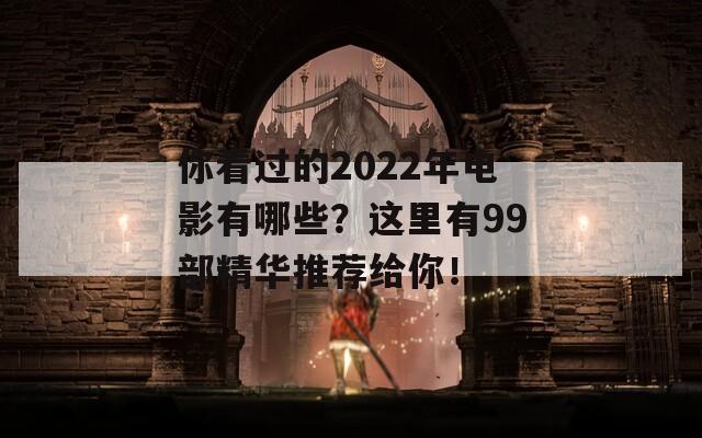 你看过的2022年电影有哪些？这里有99部精华推荐给你！