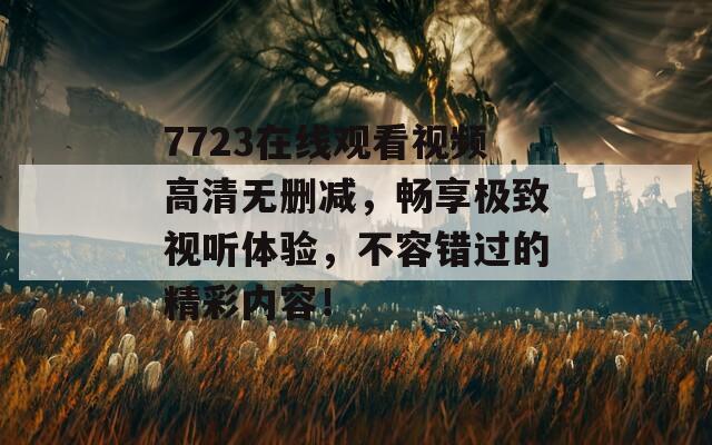 7723在线观看视频高清无删减，畅享极致视听体验，不容错过的精彩内容！