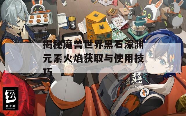 揭秘魔兽世界黑石深渊元素火焰获取与使用技巧