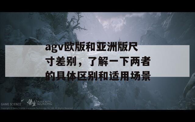 agv欧版和亚洲版尺寸差别，了解一下两者的具体区别和适用场景