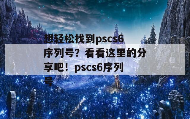想轻松找到pscs6序列号？看看这里的分享吧！pscs6序列号