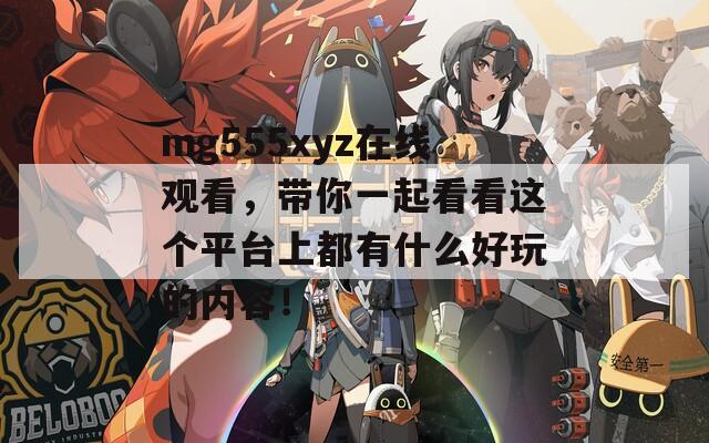 mg555xyz在线观看，带你一起看看这个平台上都有什么好玩的内容！