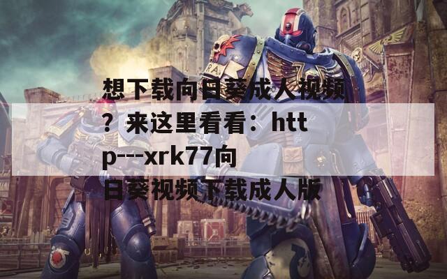 想下载向日葵成人视频？来这里看看：http---xrk77向日葵视频下载成人版