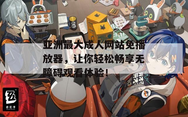 亚洲最大成人网站免播放器，让你轻松畅享无障碍观看体验！