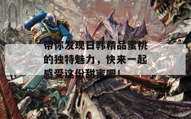带你发现日韩精品蜜桃的独特魅力，快来一起感受这份甜蜜吧！