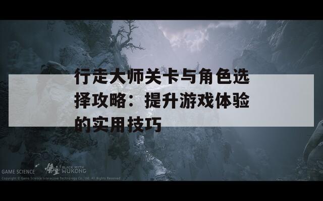 行走大师关卡与角色选择攻略：提升游戏体验的实用技巧