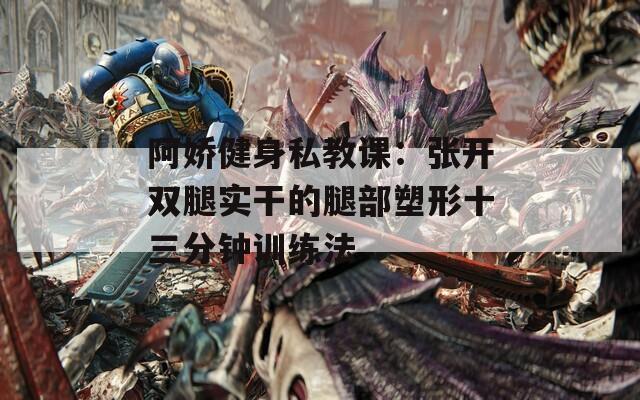 阿娇健身私教课：张开双腿实干的腿部塑形十三分钟训练法