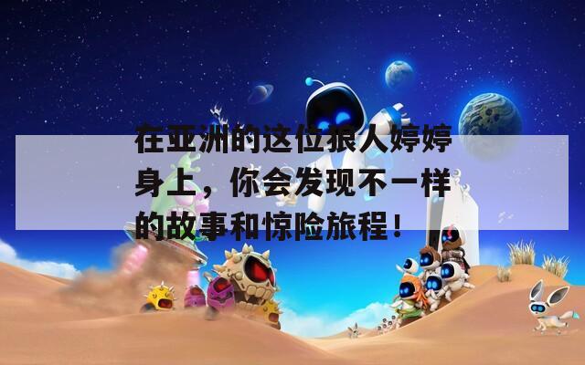 在亚洲的这位狼人婷婷身上，你会发现不一样的故事和惊险旅程！
