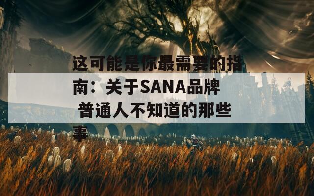 这可能是你最需要的指南：关于SANA品牌 普通人不知道的那些事