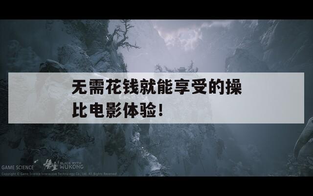 无需花钱就能享受的操比电影体验！