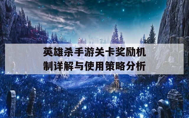 英雄杀手游关卡奖励机制详解与使用策略分析