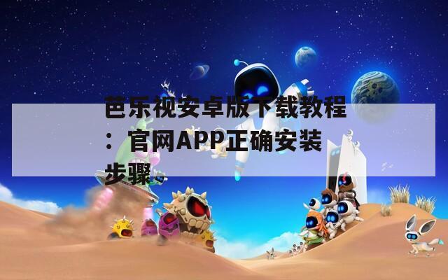 芭乐视安卓版下载教程：官网APP正确安装步骤