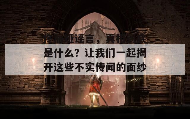 佟丽娅谣言，真相到底是什么？让我们一起揭开这些不实传闻的面纱！