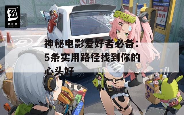 神秘电影爱好者必备：5条实用路径找到你的心头好