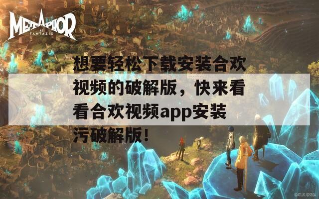 想要轻松下载安装合欢视频的破解版，快来看看合欢视频app安装污破解版！