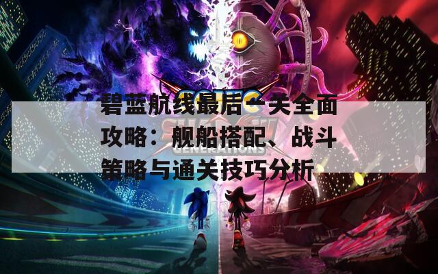 碧蓝航线最后一关全面攻略：舰船搭配、战斗策略与通关技巧分析
