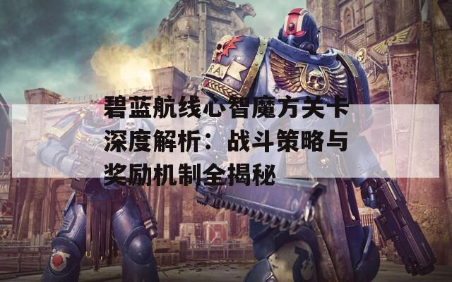 碧蓝航线心智魔方关卡深度解析：战斗策略与奖励机制全揭秘