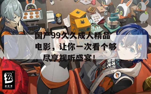 国产99久久成人精品电影，让你一次看个够，尽享视听盛宴！