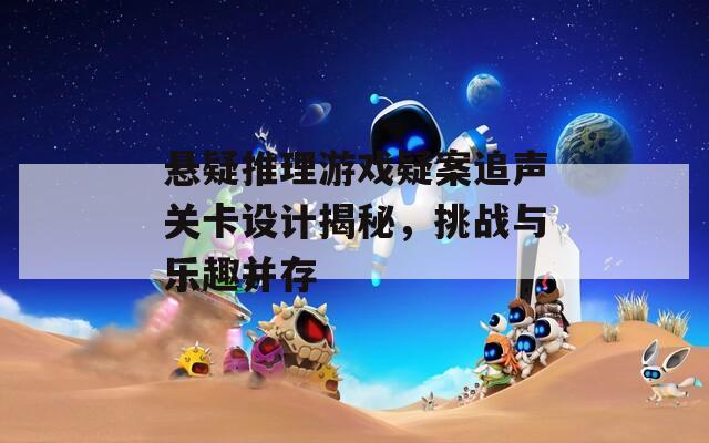 悬疑推理游戏疑案追声关卡设计揭秘，挑战与乐趣并存