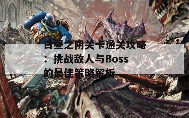 白昼之阴关卡通关攻略：挑战敌人与Boss的最佳策略解析