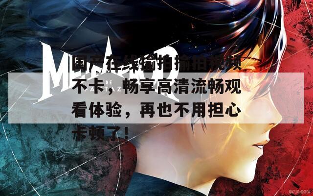 国产在线揄拍揄拍视频不卡，畅享高清流畅观看体验，再也不用担心卡顿了！