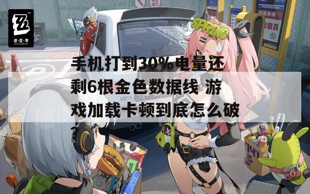 手机打到30%电量还剩6根金色数据线 游戏加载卡顿到底怎么破？