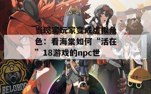 当现实玩家变成虚拟角色：看海棠如何“活在”18游戏的npc世界里