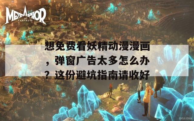 想免费看妖精动漫漫画，弹窗广告太多怎么办？这份避坑指南请收好