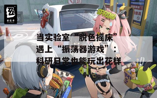 当实验室“脱色摇床”遇上“振荡器游戏”：科研日常也能玩出花样