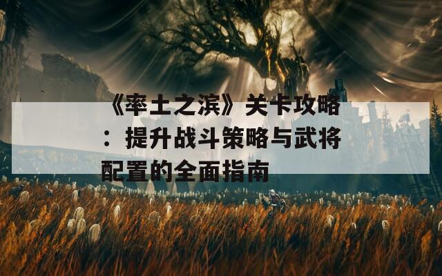 《率土之滨》关卡攻略：提升战斗策略与武将配置的全面指南