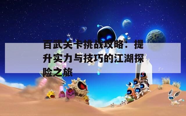 百武关卡挑战攻略：提升实力与技巧的江湖探险之旅
