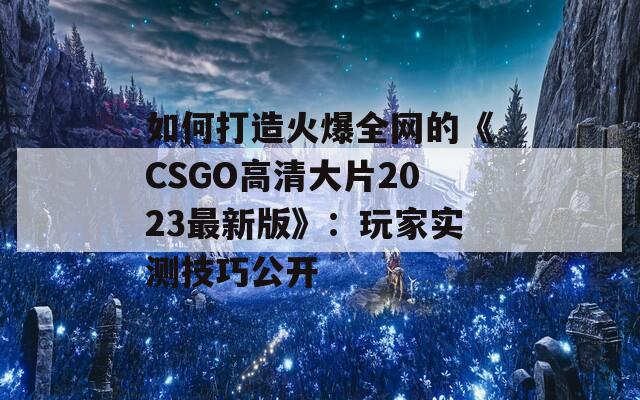如何打造火爆全网的《CSGO高清大片2023最新版》：玩家实测技巧公开