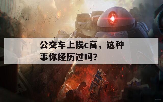 公交车上挨c高，这种事你经历过吗？