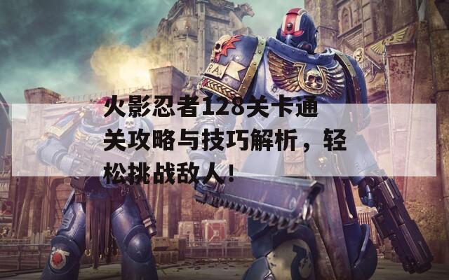 火影忍者128关卡通关攻略与技巧解析，轻松挑战敌人！
