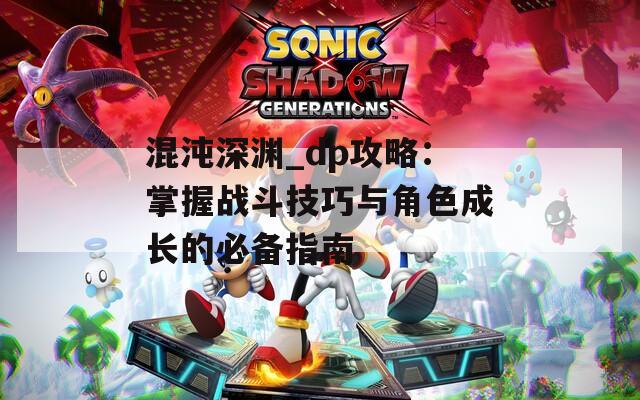 混沌深渊_dp攻略：掌握战斗技巧与角色成长的必备指南