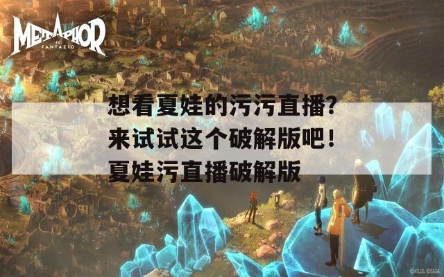 想看夏娃的污污直播？来试试这个破解版吧！夏娃污直播破解版