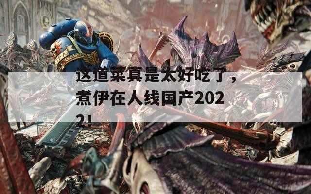 这道菜真是太好吃了，煮伊在人线国产2022！