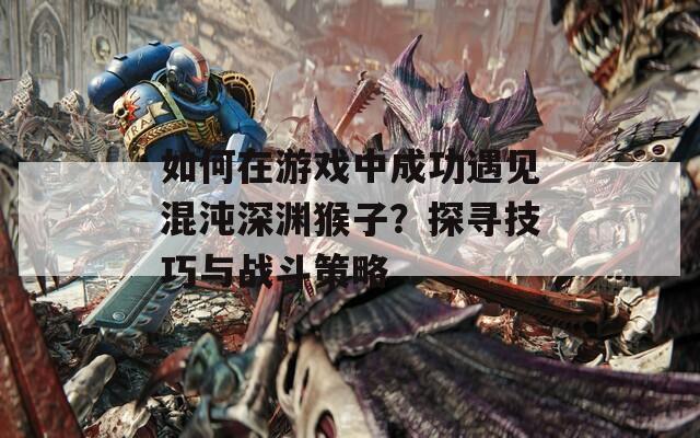 如何在游戏中成功遇见混沌深渊猴子？探寻技巧与战斗策略