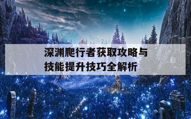 深渊爬行者获取攻略与技能提升技巧全解析