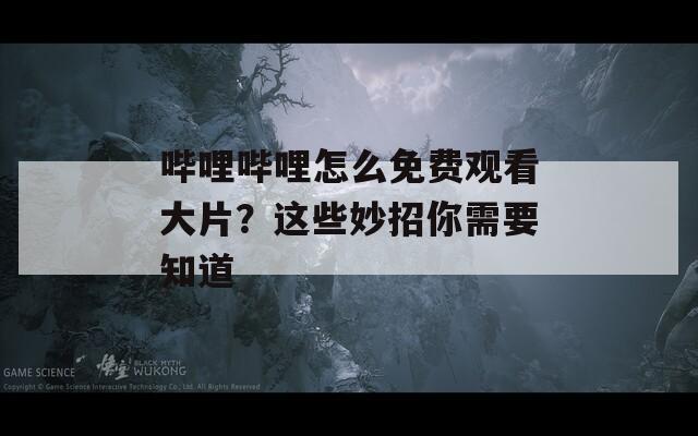 哔哩哔哩怎么免费观看大片？这些妙招你需要知道