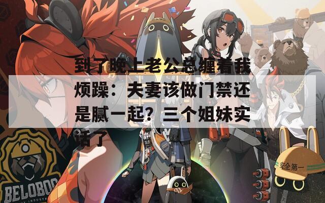 到了晚上老公总缠着我烦躁：夫妻该做门禁还是腻一起？三个姐妹实话了