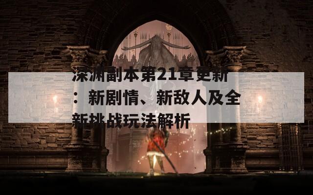 深渊副本第21章更新：新剧情、新敌人及全新挑战玩法解析