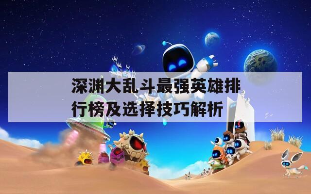深渊大乱斗最强英雄排行榜及选择技巧解析