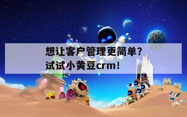想让客户管理更简单？试试小黄豆crm！