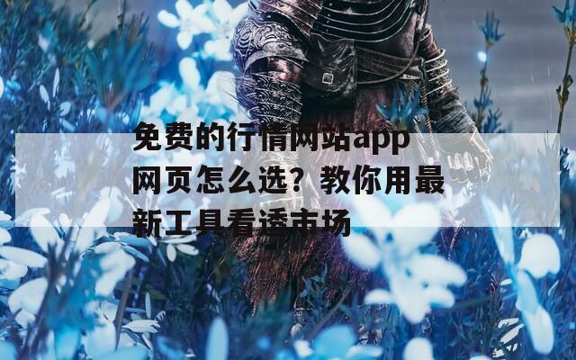 免费的行情网站app网页怎么选？教你用最新工具看透市场