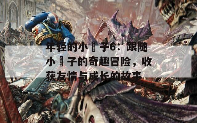 年轻的小峓子6：跟随小峓子的奇趣冒险，收获友情与成长的故事