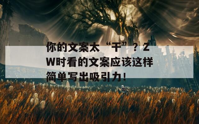你的文案太“干”？ZW时看的文案应该这样简单写出吸引力！