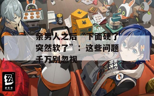 亲男人之后“下面硬了突然软了”：这些问题千万别忽视