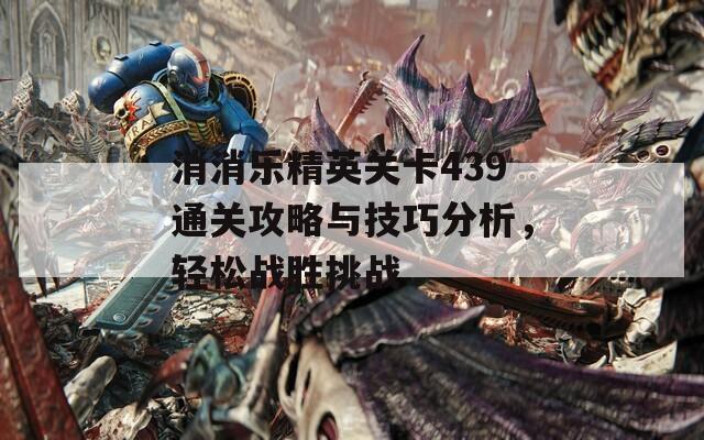 消消乐精英关卡439通关攻略与技巧分析，轻松战胜挑战