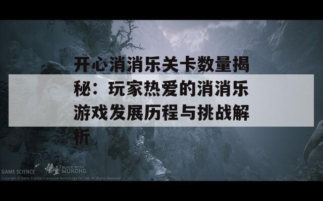 开心消消乐关卡数量揭秘：玩家热爱的消消乐游戏发展历程与挑战解析